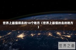 世界上最值得去的10个地方（世界上最值的去的地方）