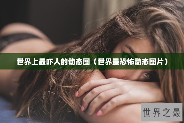 世界上最吓人的动态图（世界最恐怖动态图片）