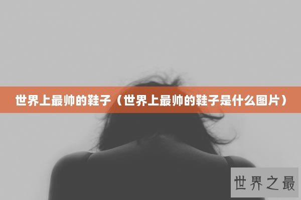 世界上最帅的鞋子（世界上最帅的鞋子是什么图片）