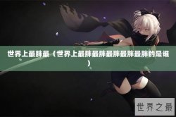 世界上最胖最（世界上最胖最胖最胖最胖最胖的是谁）