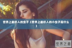 世界上最吓人的虫子（世界上最吓人的小虫子是什么）