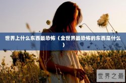 世界上什么东西最恐怖（全世界最恐怖的东西是什么）