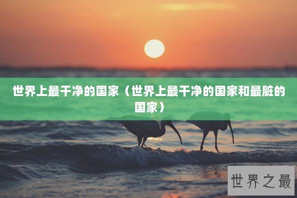 世界上最干净的国家（世界上最干净的国家和最脏的国家）
