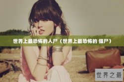 世界上最恐怖的人尸（世界上最恐怖的 僵尸）
