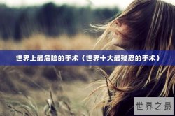 世界上最危险的手术（世界十大最残忍的手术）