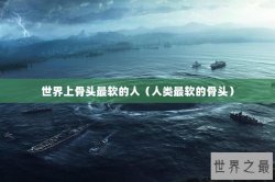世界上骨头最软的人（人类最软的骨头）