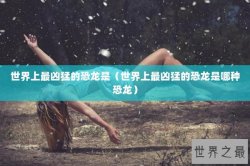 世界上最凶猛的恐龙是（世界上最凶猛的恐龙是哪种恐龙）