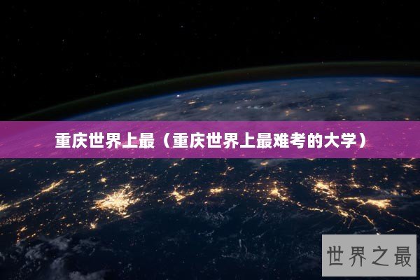 重庆世界上最（重庆世界上最难考的大学）
