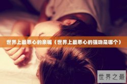 世界上最恶心的亲嘴（世界上最恶心的强吻是哪个）