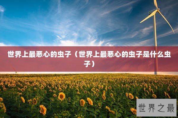 世界上最恶心的虫子（世界上最恶心的虫子是什么虫子）