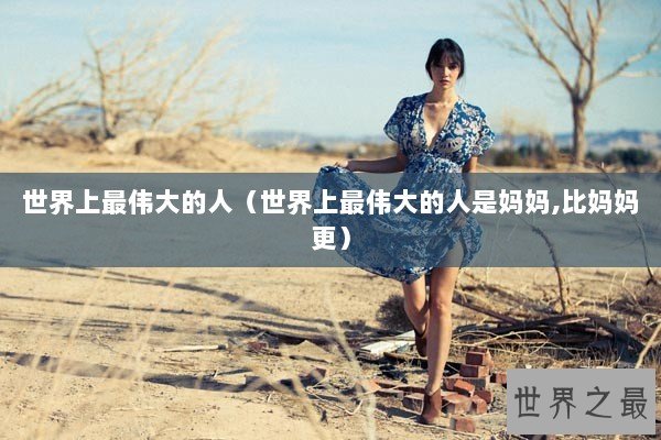 世界上最伟大的人（世界上最伟大的人是妈妈,比妈妈更）