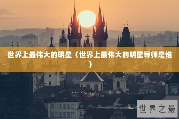世界上最伟大的明星（世界上最伟大的明星导师是谁）