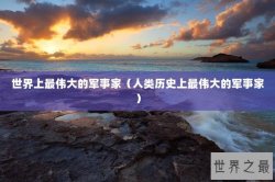 世界上最伟大的军事家（人类历史上最伟大的军事家）