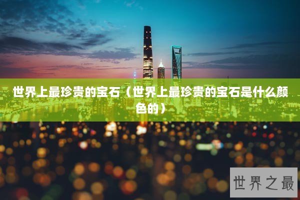 世界上最珍贵的宝石(世界上最珍贵的宝石是什么颜色的) 世界上最珍贵的宝石(世界上最珍贵的宝石是什么颜色的)