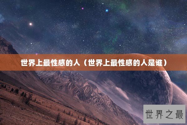 世界上最性感的人（世界上最性感的人是谁）