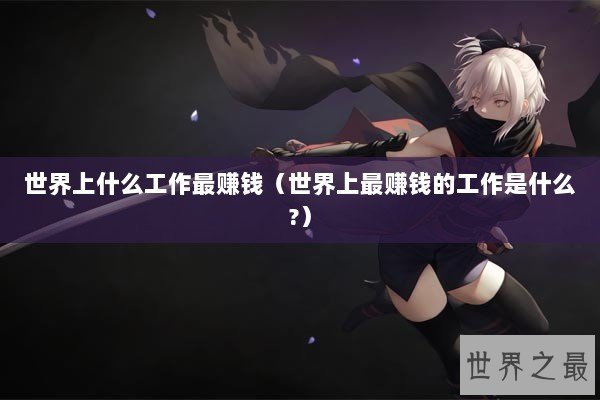 世界上什么工作最赚钱（世界上最赚钱的工作是什么?）