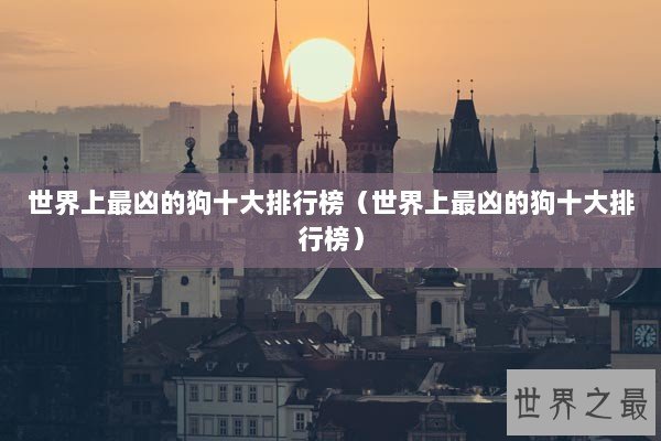 世界上最凶的狗十大排行榜（世界上最凶的狗十大排行榜）