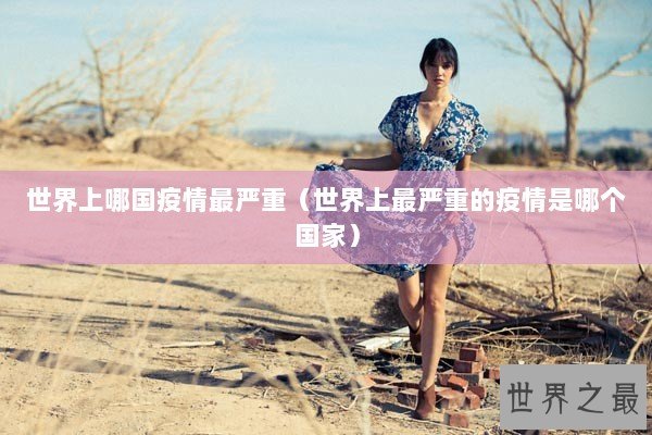 世界上哪国疫情最严重（世界上最严重的疫情是哪个国家）