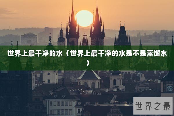世界上最干净的水(世界上最干净的水是不是蒸馏水) 世界上最干净的水(世界上最干净的水是不是蒸馏水)