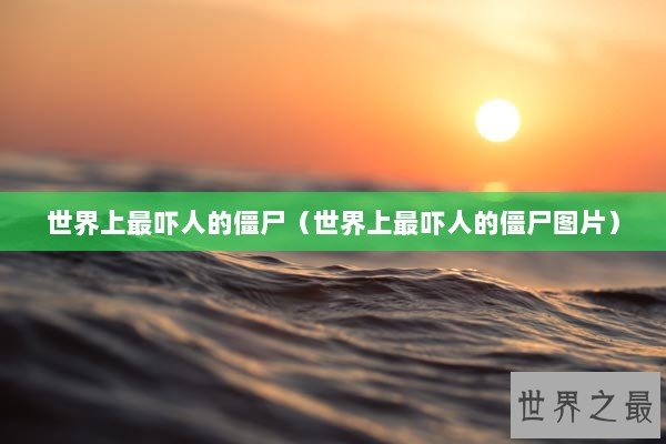 世界上最吓人的僵尸(世界上最吓人的僵尸图片) 世界上最吓人的僵尸(世界上最吓人的僵尸图片)
