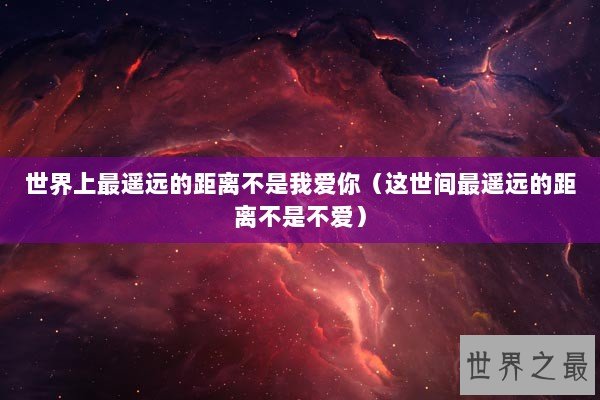 世界上最遥远的距离不是我爱你(这世间最遥远的距离不是不爱) 世界上最遥远的距离不是我爱你(这世间最遥远的距离不是不爱)