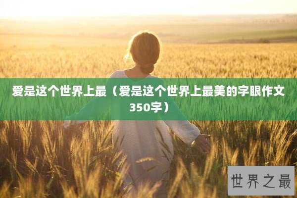 爱是这个世界上最（爱是这个世界上最美的字眼作文350字）