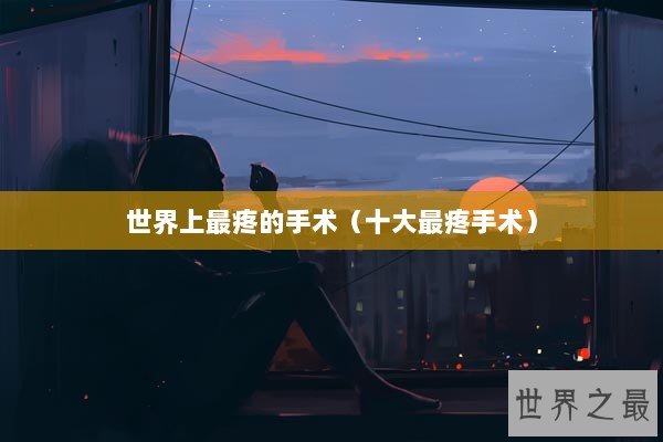 世界上最疼的手术（十大最疼手术）