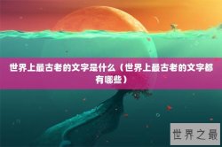 世界上最古老的文字是什么（世界上最古老的文字都有哪些）