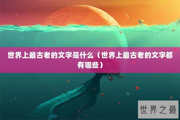 世界上最古老的文字是什么（世界上最古老的文字都有哪些）