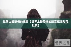 世界上最恐怖的迷宫（世界上最恐怖的迷宫在哪儿可以玩）