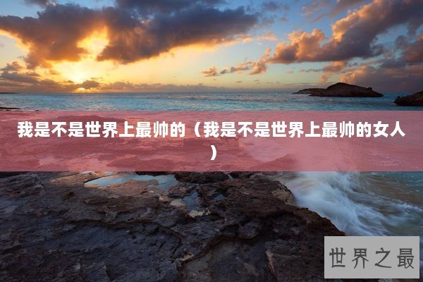 我是不是世界上最帅的（我是不是世界上最帅的女人）