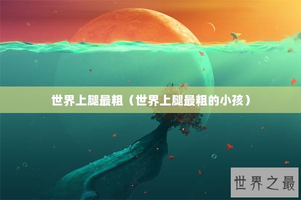 世界上腿最粗（世界上腿最粗的小孩）