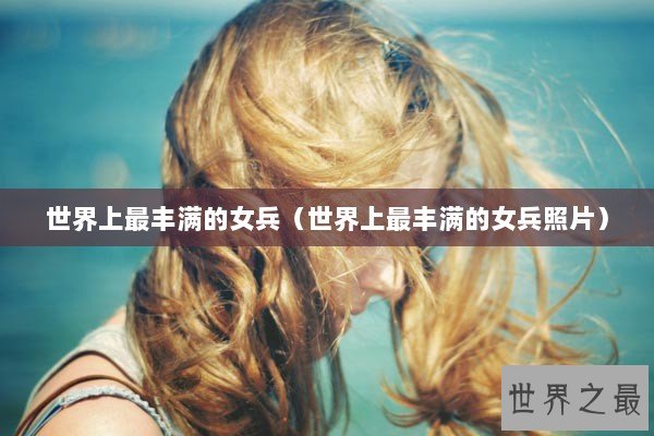 世界上最丰满的女兵（世界上最丰满的女兵照片）