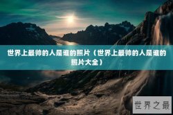 世界上最帅的人是谁的照片（世界上最帅的人是谁的照片大全）