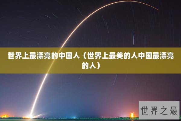 世界上最漂亮的中国人（世界上最美的人中国最漂亮的人）