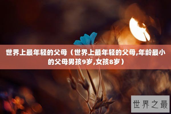 世界上最年轻的父母（世界上最年轻的父母,年龄最小的父母男孩9岁,女孩8岁）