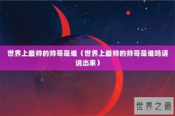 世界上最帅的帅哥是谁（世界上最帅的帅哥是谁吗请说出来）