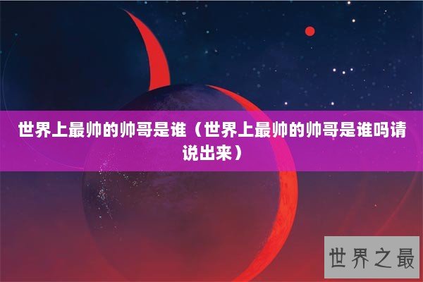 世界上最帅的帅哥是谁（世界上最帅的帅哥是谁吗请说出来）