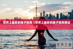世界上最软的妹子视频（世界上最软的妹子视频网站）