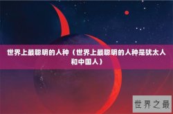 世界上最聪明的人种（世界上最聪明的人种是犹太人和中国人）