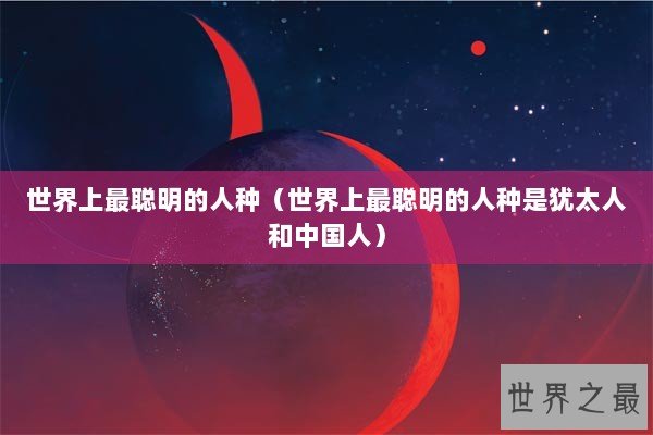 世界上最聪明的人种（世界上最聪明的人种是犹太人和中国人）