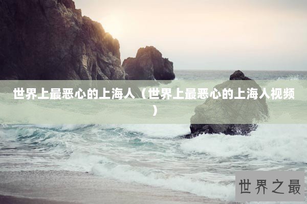 世界上最恶心的上海人（世界上最恶心的上海人视频）