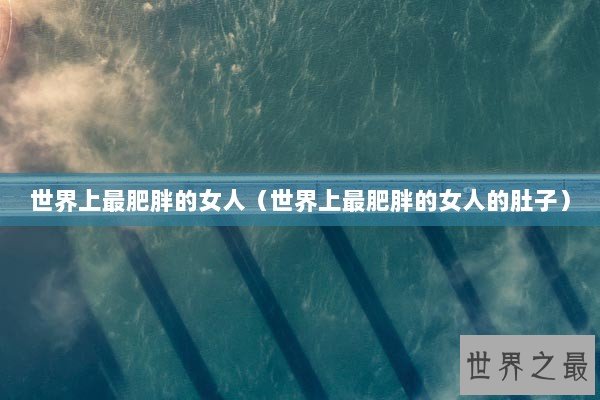 世界上最肥胖的女人（世界上最肥胖的女人的肚子）