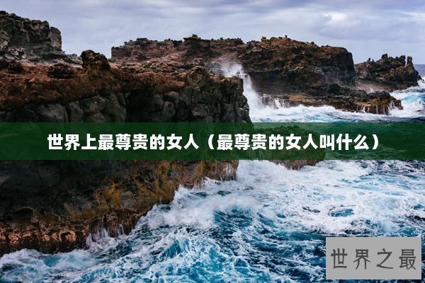 世界上最尊贵的女人（最尊贵的女人叫什么）