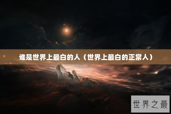谁是世界上最白的人（世界上最白的正常人）