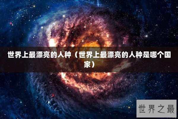 世界上最漂亮的人种（世界上最漂亮的人种是哪个国家）