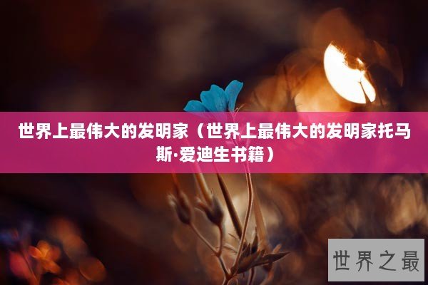 世界上最伟大的发明家（世界上最伟大的发明家托马斯·爱迪生书籍）