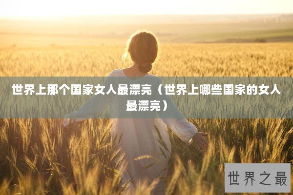 世界上那个国家女人最漂亮（世界上哪些国家的女人最漂亮）