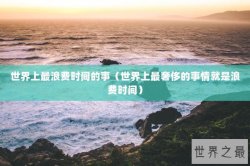 世界上最浪费时间的事（世界上最奢侈的事情就是浪费时间）