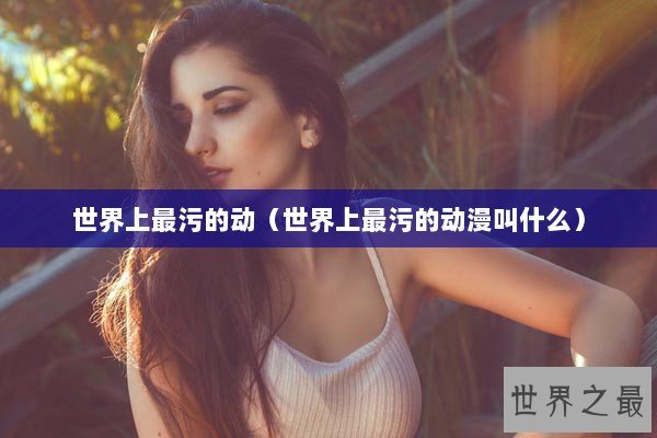 世界上最污的动（世界上最污的动漫叫什么）